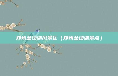 郑州金沙湖风景区（郑州金沙湖景点）