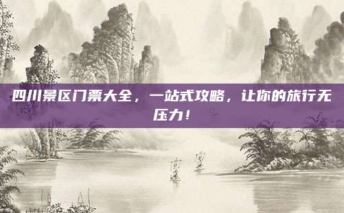 四川景区门票大全，一站式攻略，让你的旅行无压力！