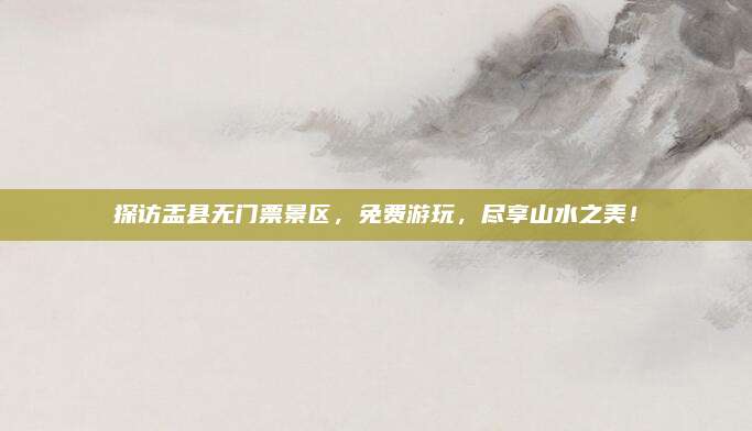 探访盂县无门票景区,免费游玩,尽享山水之美!