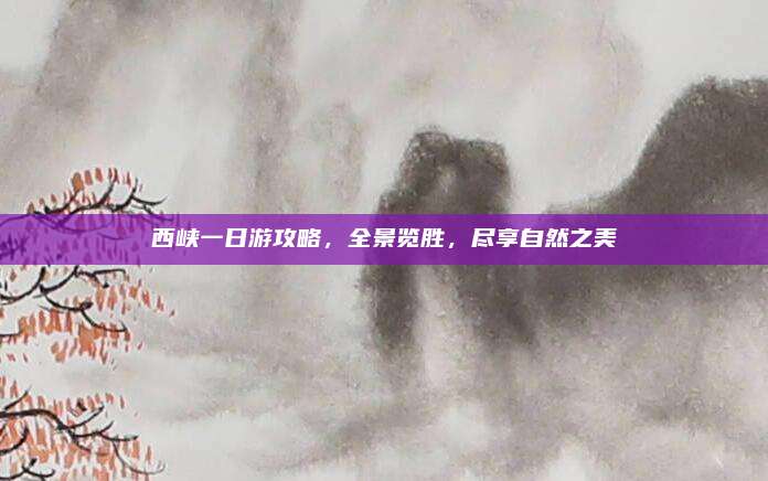 西峡一日游攻略，全景览胜，尽享自然之美