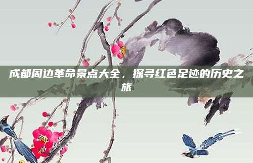 成都周边革命景点大全，探寻红色足迹的历史之旅