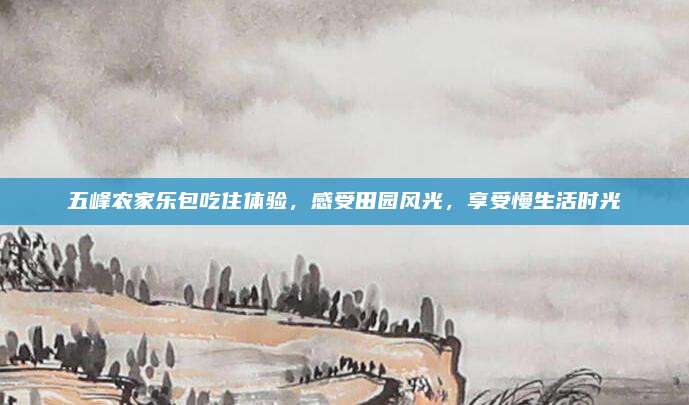 五峰农家乐包吃住体验，感受田园风光，享受慢生活时光