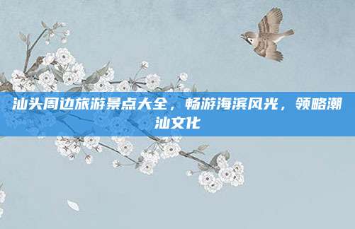 汕头周边旅游景点大全，畅游海滨风光，领略潮汕文化