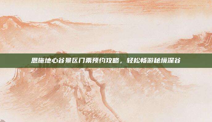 恩施地心谷景区门票预约攻略，轻松畅游秘境深谷