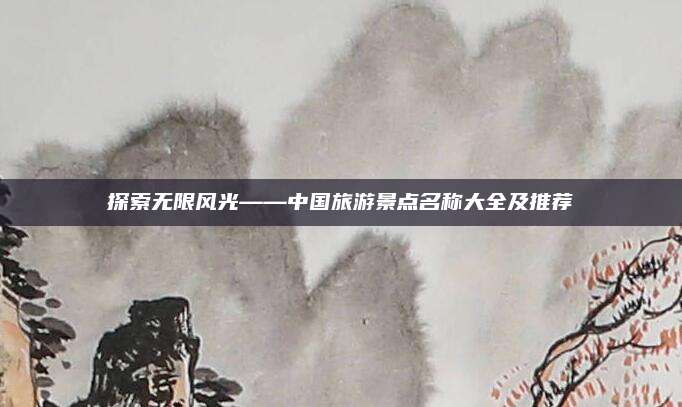 探索无限风光——中国旅游景点名称大全及推荐