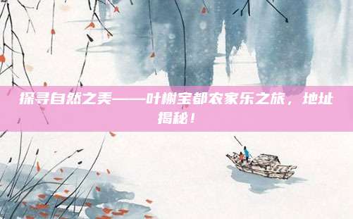 探寻自然之美——叶榭宝都农家乐之旅，地址揭秘！