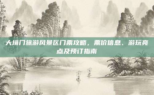 大境门旅游风景区门票攻略，票价信息、游玩亮点及预订指南