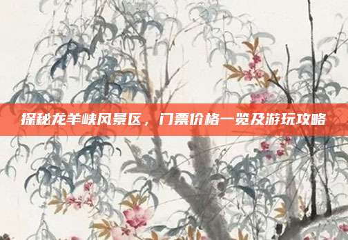 探秘龙羊峡风景区，门票价格一览及游玩攻略