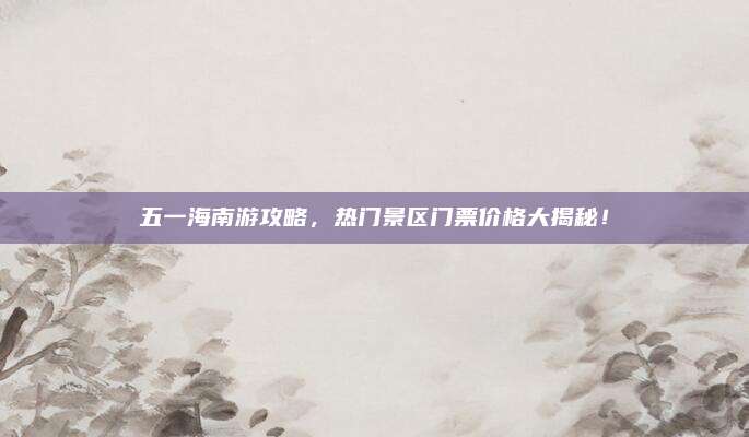 五一海南游攻略，热门景区门票价格大揭秘！
