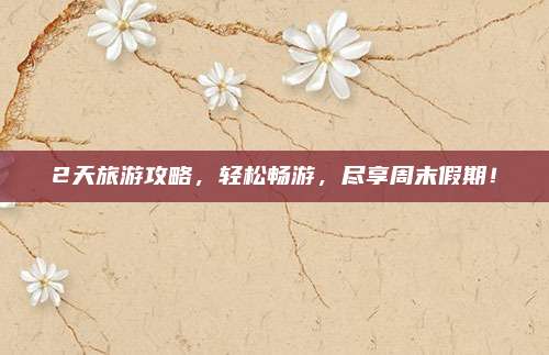 2天旅游攻略，轻松畅游，尽享周末假期！