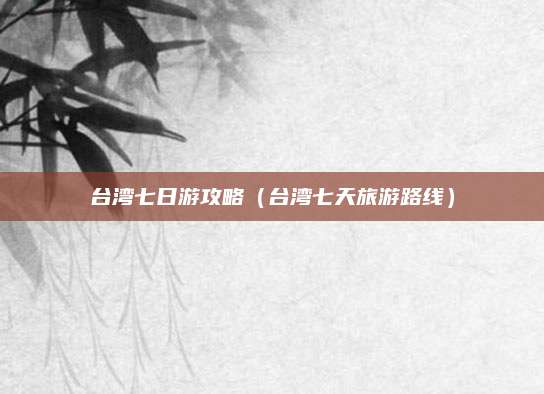 台湾七日游攻略（台湾七天旅游路线）