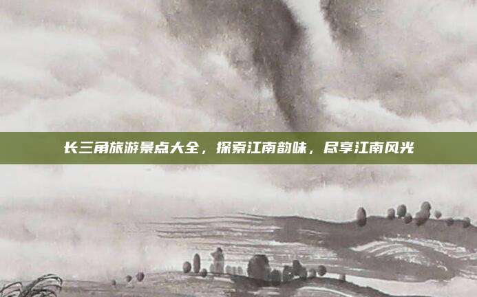 长三角旅游景点大全,探索江南韵味,尽享江南风光