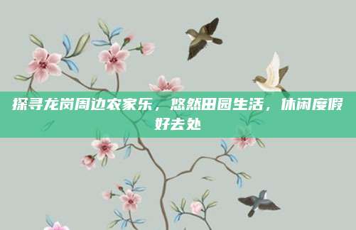 探寻龙岗周边农家乐，悠然田园生活，休闲度假好去处