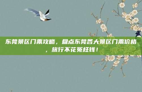 东莞景区门票攻略，盘点东莞各大景区门票价格，旅行不花冤枉钱！
