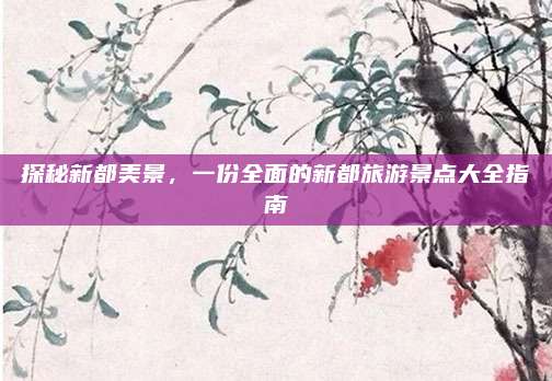 探秘新都美景,一份全面的新都旅游景点大全指南