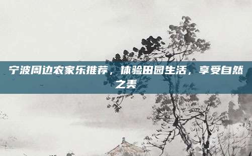 宁波周边农家乐推荐,体验田园生活,享受自然之美
