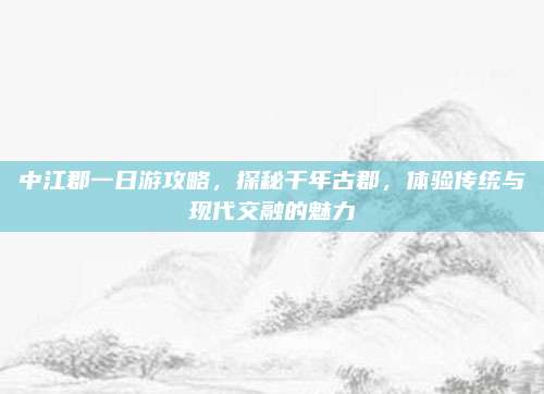 中江郡一日游攻略，探秘千年古郡，体验传统与现代交融的魅力