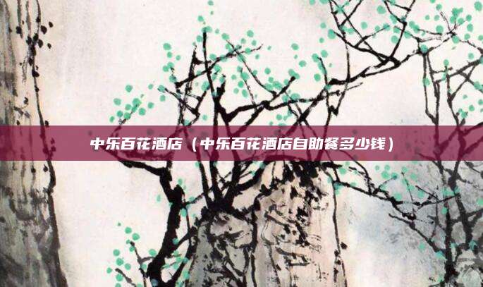中乐百花酒店（中乐百花酒店自助餐多少钱）