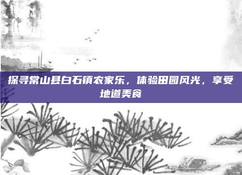 探寻常山县白石镇农家乐，体验田园风光，享受地道美食
