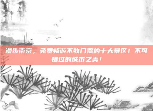 漫步南京，免费畅游不收门票的十大景区！不可错过的城市之美！