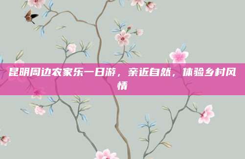 昆明周边农家乐一日游，亲近自然，体验乡村风情