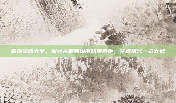 滁州景点大全，探寻古韵新风的旅游胜地，景点排名一览无遗
