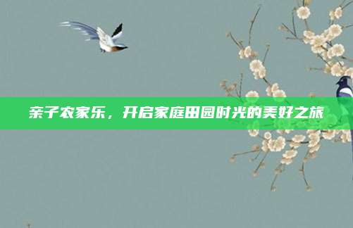 亲子农家乐,开启家庭田园时光的美好之旅