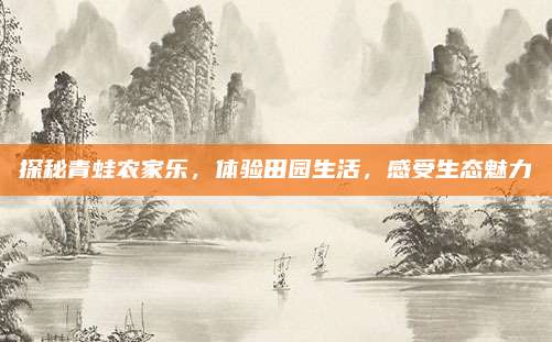 探秘青蛙农家乐,体验田园生活,感受生态魅力