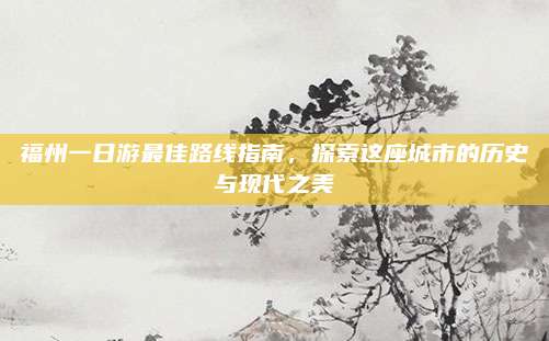 福州一日游最佳路线指南,探索这座城市的历史与现代之美