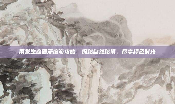 雨发生态园深度游攻略，探秘自然秘境，尽享绿色时光