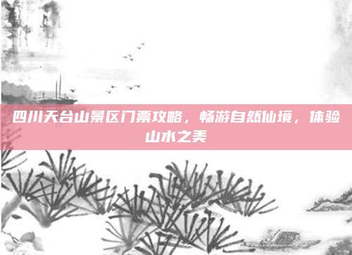 四川天台山景区门票攻略，畅游自然仙境，体验山水之美