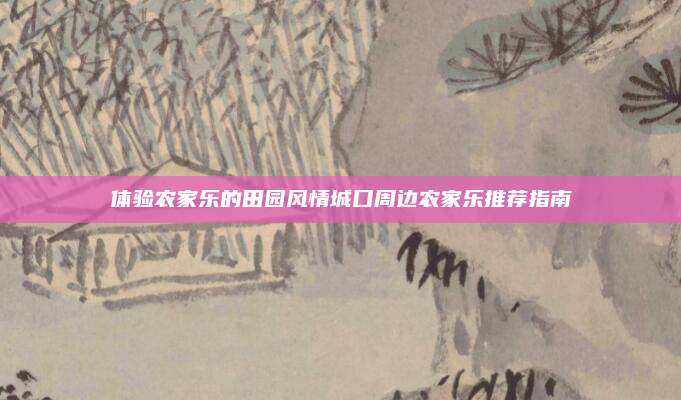 体验农家乐的田园风情城口周边农家乐推荐指南