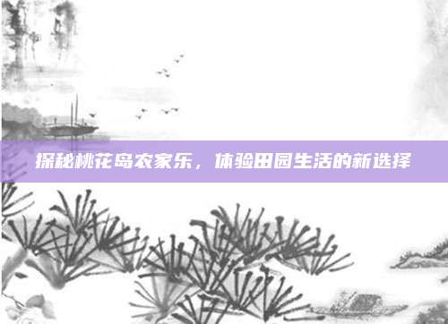探秘桃花岛农家乐，体验田园生活的新选择