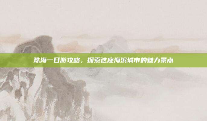珠海一日游攻略，探索这座海滨城市的魅力景点
