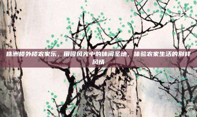 株洲楼外楼农家乐，田园风光中的休闲圣地，体验农家生活的别样风情
