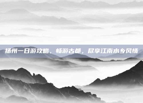 扬州一日游攻略，畅游古都，尽享江南水乡风情