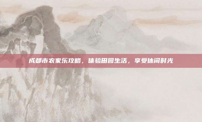 成都市农家乐攻略，体验田园生活，享受休闲时光