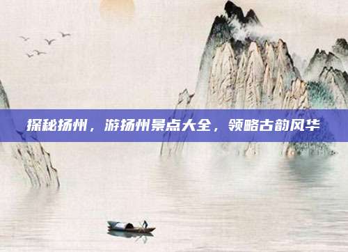 探秘扬州，游扬州景点大全，领略古韵风华