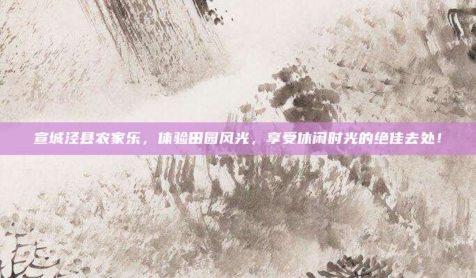 宣城泾县农家乐，体验田园风光，享受休闲时光的绝佳去处！