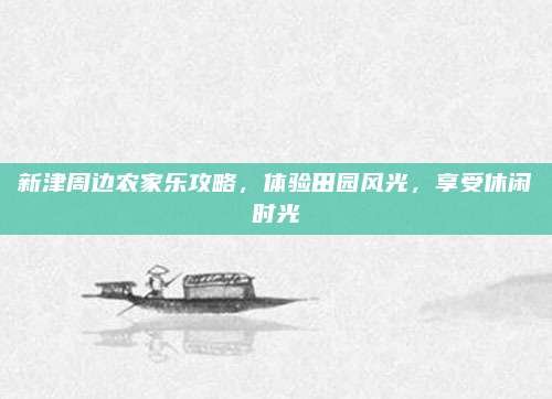 新津周边农家乐攻略，体验田园风光，享受休闲时光