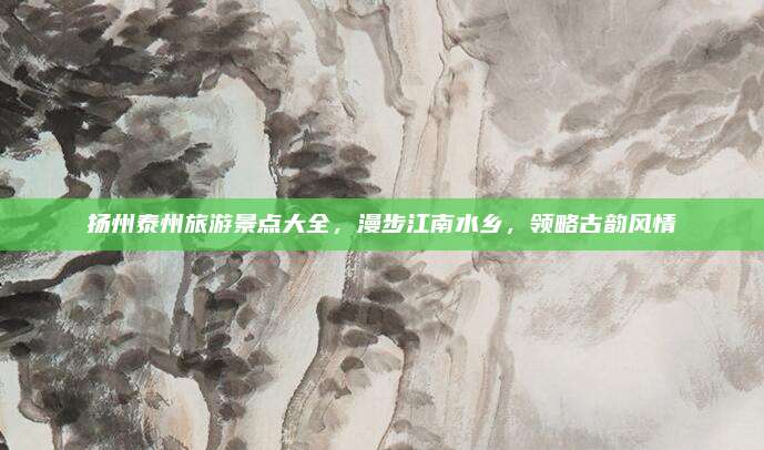 扬州泰州旅游景点大全，漫步江南水乡，领略古韵风情