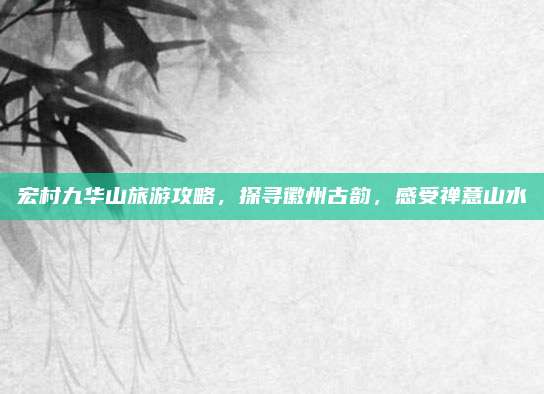 宏村九华山旅游攻略，探寻徽州古韵，感受禅意山水