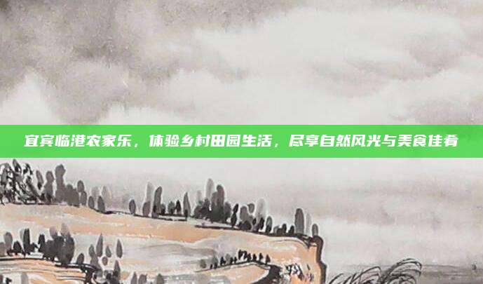 宜宾临港农家乐，体验乡村田园生活，尽享自然风光与美食佳肴