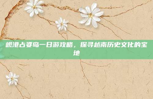 岘港占婆岛一日游攻略，探寻越南历史文化的宝地