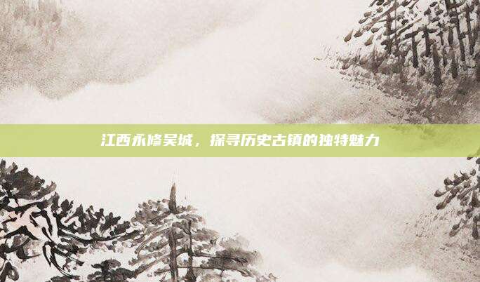 江西永修吴城，探寻历史古镇的独特魅力