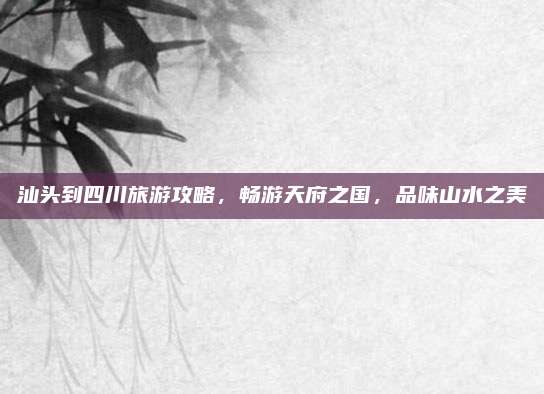 汕头到四川旅游攻略，畅游天府之国，品味山水之美