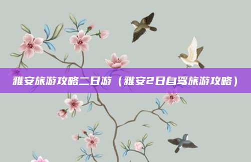 雅安旅游攻略二日游(雅安2日自驾旅游攻略)