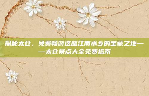 探秘太仓,免费畅游这座江南水乡的宝藏之地——太仓景点大全免费指南