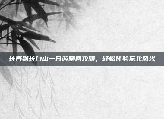 长春到长白山一日游随团攻略，轻松体验东北风光