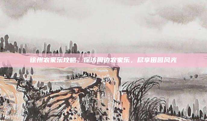 徐州农家乐攻略，探访周边农家乐，尽享田园风光